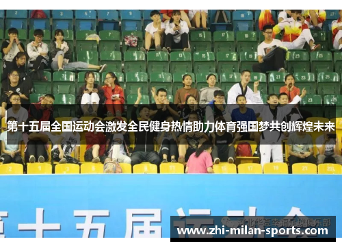第十五届全国运动会激发全民健身热情助力体育强国梦共创辉煌未来