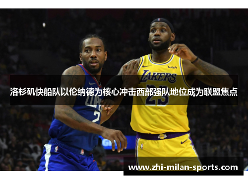 洛杉矶快船队以伦纳德为核心冲击西部强队地位成为联盟焦点
